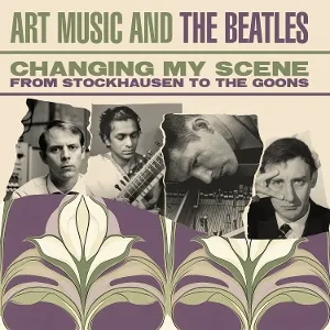 Changing My Scene Art Music and the Beatles - From Stockhausen To the Goons